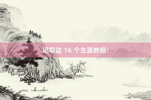 记取这 16 个生涯妙招: