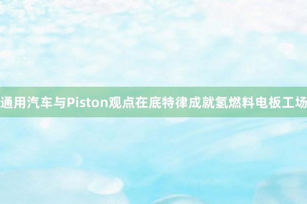 通用汽车与Piston观点在底特律成就氢燃料电板工场