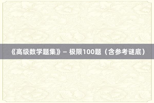 《高级数学题集》— 极限100题（含参考谜底）