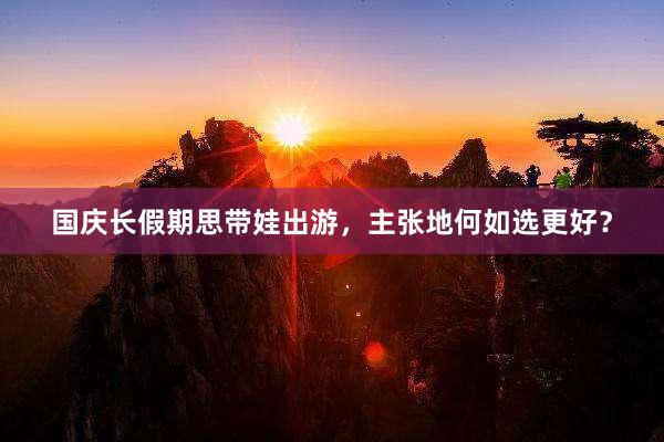 国庆长假期思带娃出游，主张地何如选更好？