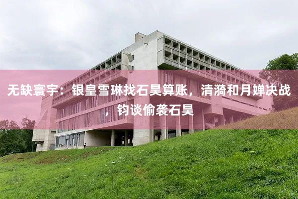 无缺寰宇：银皇雪琳找石昊算账，清漪和月婵决战，钧谈偷袭石昊