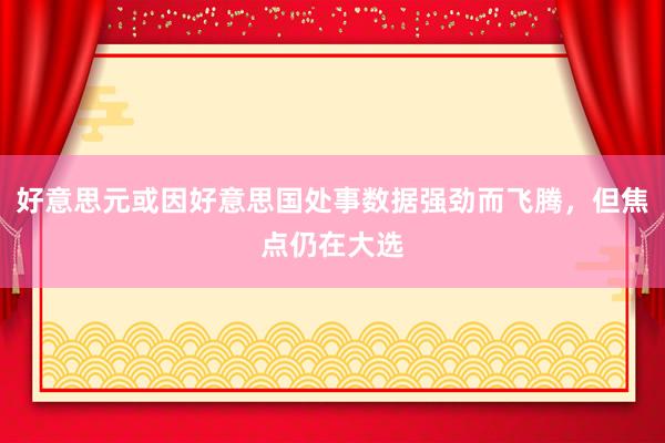 好意思元或因好意思国处事数据强劲而飞腾，但焦点仍在大选
