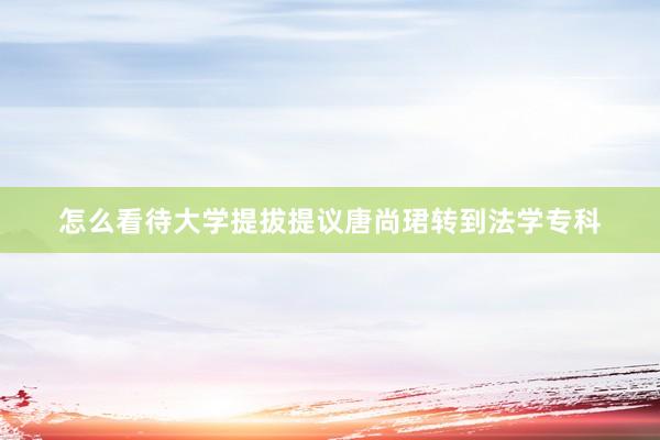 怎么看待大学提拔提议唐尚珺转到法学专科