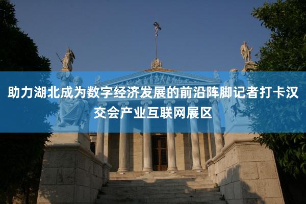 助力湖北成为数字经济发展的前沿阵脚记者打卡汉交会产业互联网展区