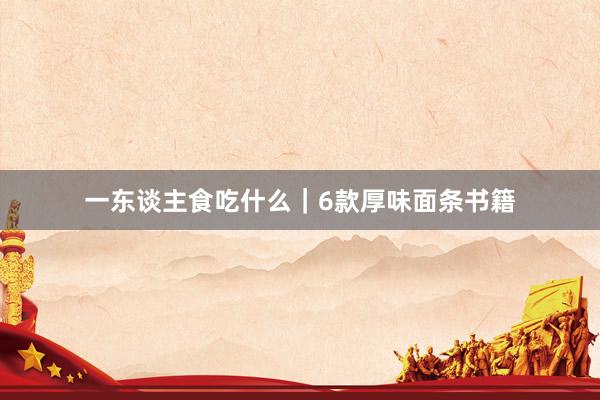 一东谈主食吃什么｜6款厚味面条书籍