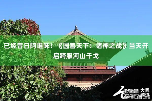 已经昔日阿谁味！《圆善天下：诸神之战》当天开启跨服河山干戈