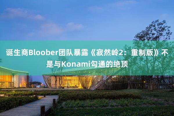 诞生商Bloober团队暴露《寂然岭2：重制版》不是与Konami勾通的绝顶