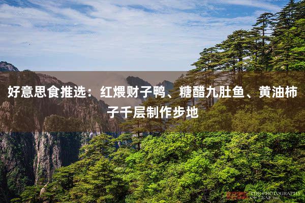 好意思食推选：红煨财子鸭、糖醋九肚鱼、黄油柿子千层制作步地
