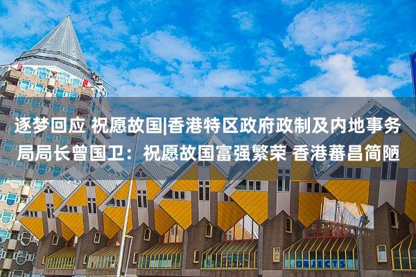 逐梦回应 祝愿故国|香港特区政府政制及内地事务局局长曾国卫：祝愿故国富强繁荣 香港蕃昌简陋