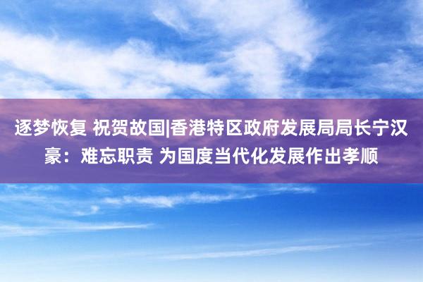 逐梦恢复 祝贺故国|香港特区政府发展局局长宁汉豪：难忘职责 为国度当代化发展作出孝顺