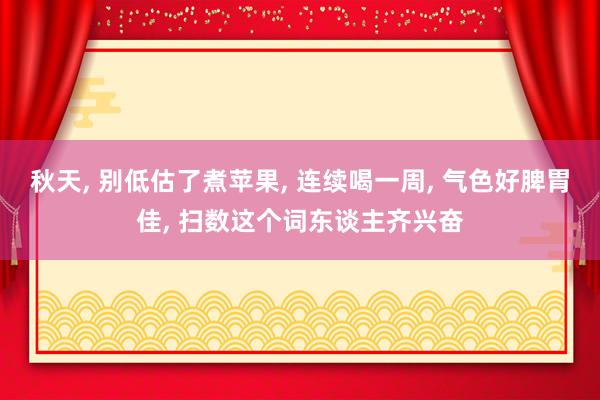秋天, 别低估了煮苹果, 连续喝一周, 气色好脾胃佳, 扫数这个词东谈主齐兴奋