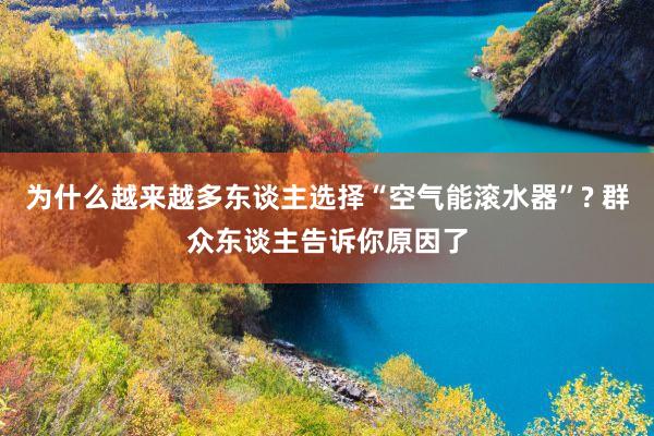 为什么越来越多东谈主选择“空气能滚水器”? 群众东谈主告诉你原因了