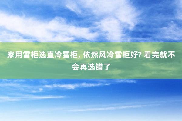 家用雪柜选直冷雪柜, 依然风冷雪柜好? 看完就不会再选错了