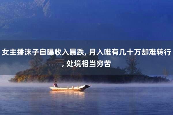 女主播沫子自曝收入暴跌, 月入唯有几十万却难转行, 处境相当穷苦