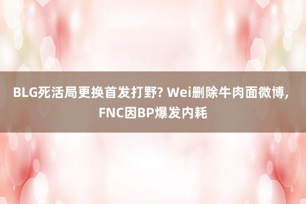BLG死活局更换首发打野? Wei删除牛肉面微博, FNC因BP爆发内耗