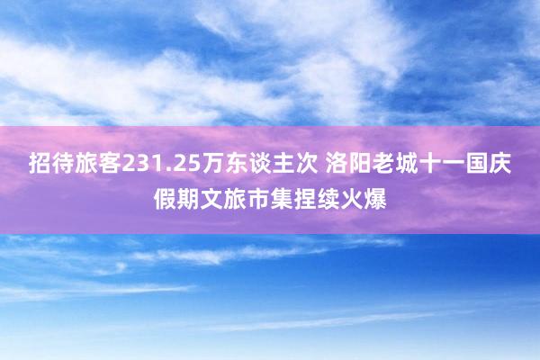 招待旅客231.25万东谈主次 洛阳老城十一国庆假期文旅市集捏续火爆