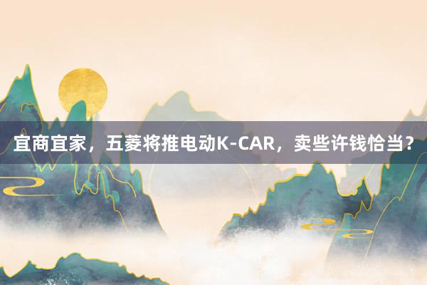 宜商宜家，五菱将推电动K-CAR，卖些许钱恰当？