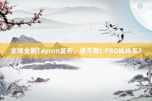 全球全新Tayron发布，途不雅L PRO姊妹车？