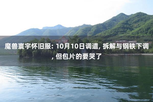 魔兽寰宇怀旧服: 10月10日调遣, 拆解与钢铁下调, 但包片的要哭了