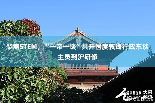聚焦STEM，“一带一谈”共开国度教诲行政东谈主员到沪研修