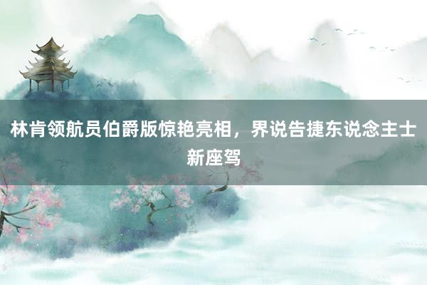 林肯领航员伯爵版惊艳亮相，界说告捷东说念主士新座驾