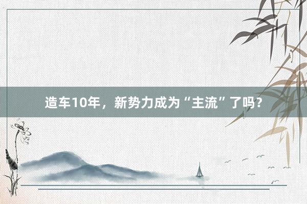 造车10年，新势力成为“主流”了吗？