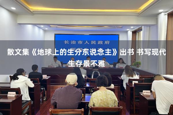 散文集《地球上的生分东说念主》出书 书写现代生存景不雅