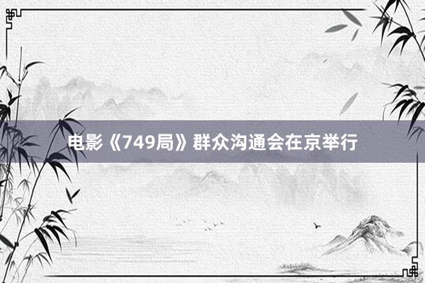 电影《749局》群众沟通会在京举行