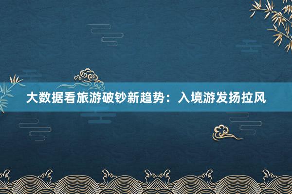 大数据看旅游破钞新趋势：入境游发扬拉风