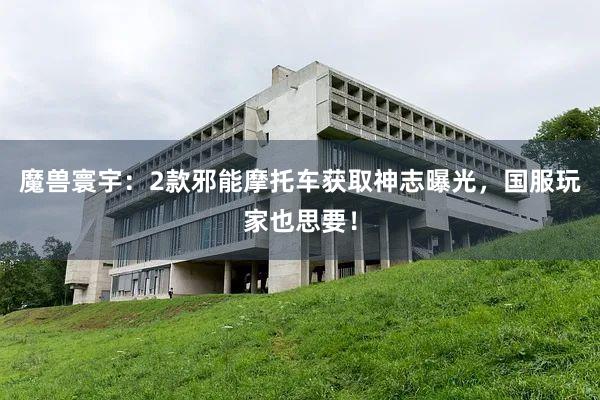魔兽寰宇：2款邪能摩托车获取神志曝光，国服玩家也思要！