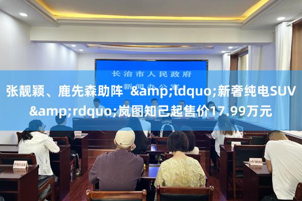 张靓颖、鹿先森助阵  &ldquo;新奢纯电SUV&rdquo;岚图知己起售价17.99万元