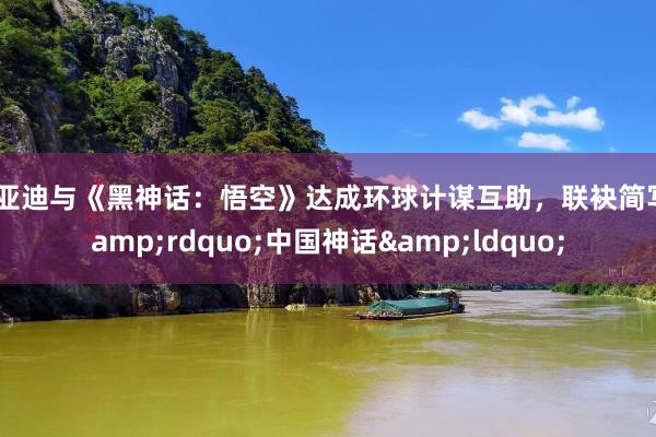 比亚迪与《黑神话：悟空》达成环球计谋互助，联袂简写&rdquo;中国神话&ldquo;