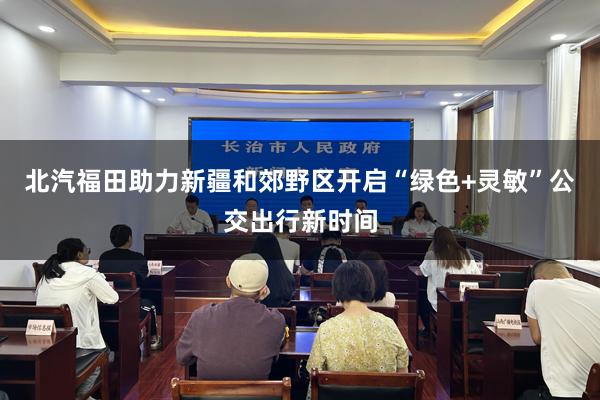 北汽福田助力新疆和郊野区开启“绿色+灵敏”公交出行新时间